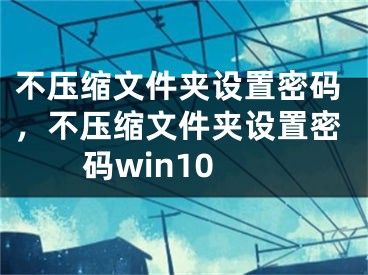 不压缩文件夹设置密码，不压缩文件夹设置密码win10