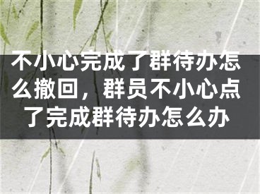 不小心完成了群待办怎么撤回，群员不小心点了完成群待办怎么办