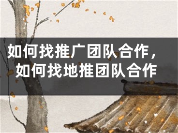 如何找推广团队合作，如何找地推团队合作