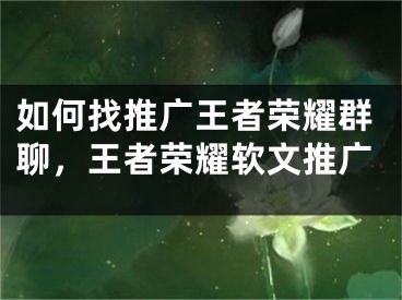 如何找推广王者荣耀群聊，王者荣耀软文推广