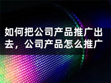 如何把公司产品推广出去，公司产品怎么推广