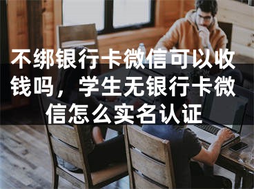 不绑银行卡微信可以收钱吗，学生无银行卡微信怎么实名认证