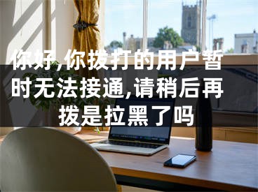 你好,你拨打的用户暂时无法接通,请稍后再拨是拉黑了吗