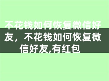 不花钱如何恢复微信好友，不花钱如何恢复微信好友,有红包