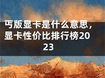 丐版显卡是什么意思，显卡性价比排行榜2023 