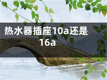 热水器插座10a还是16a