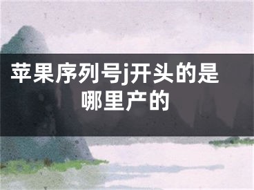 苹果序列号j开头的是哪里产的