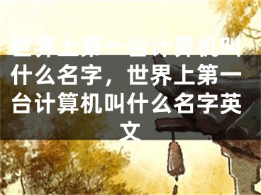 世界上第一台计算机叫什么名字，世界上第一台计算机叫什么名字英文