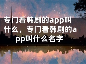 专门看韩剧的app叫什么，专门看韩剧的app叫什么名字