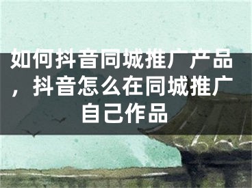 如何抖音同城推广产品，抖音怎么在同城推广自己作品