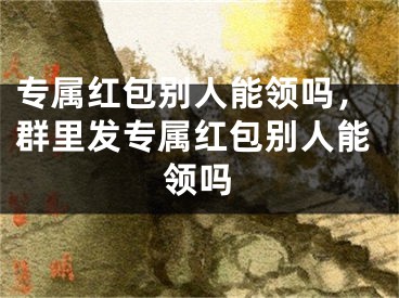 专属红包别人能领吗，群里发专属红包别人能领吗