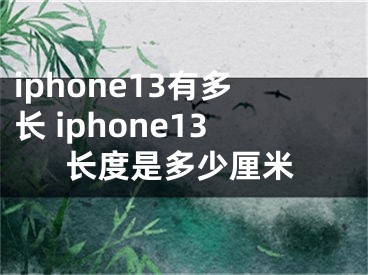 iphone13有多长 iphone13长度是多少厘米