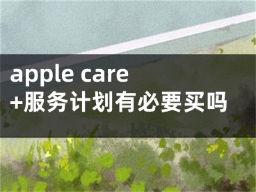 apple care+服务计划有必要买吗