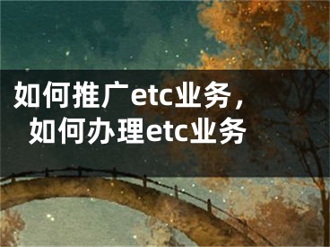 如何推广etc业务，如何办理etc业务