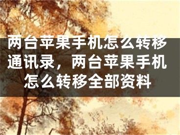 两台苹果手机怎么转移通讯录，两台苹果手机怎么转移全部资料