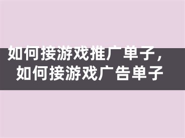 如何接游戏推广单子，如何接游戏广告单子