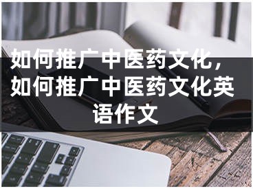 如何推广中医药文化，如何推广中医药文化英语作文