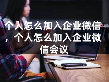 个人怎么加入企业微信，个人怎么加入企业微信会议