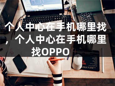 个人中心在手机哪里找，个人中心在手机哪里找OPPO