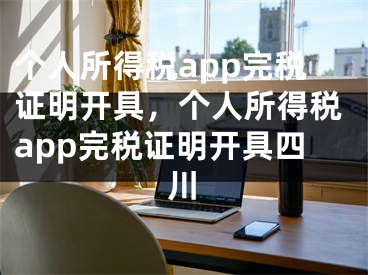 个人所得税app完税证明开具，个人所得税app完税证明开具四川