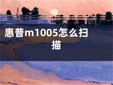 惠普m1005怎么扫描 