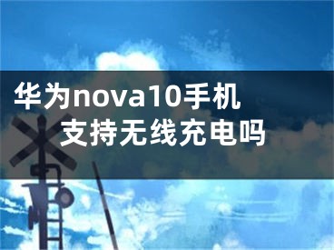 华为nova10手机支持无线充电吗