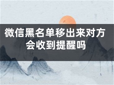 微信黑名单移出来对方会收到提醒吗