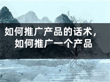 如何推广产品的话术，如何推广一个产品