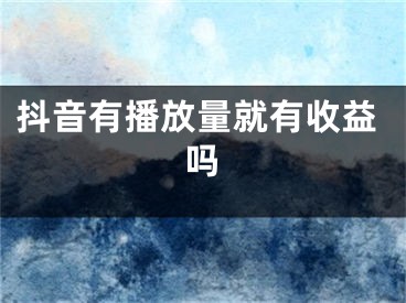 抖音有播放量就有收益吗