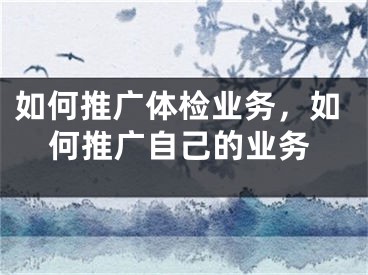 如何推广体检业务，如何推广自己的业务