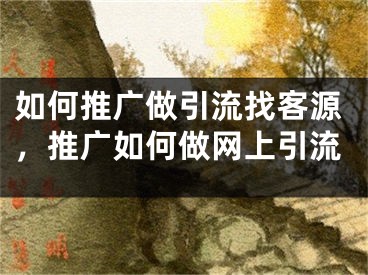 如何推广做引流找客源，推广如何做网上引流