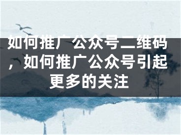 如何推广公众号二维码，如何推广公众号引起更多的关注