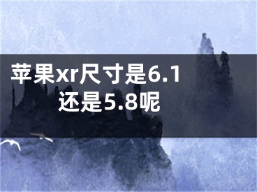 苹果xr尺寸是6.1还是5.8呢