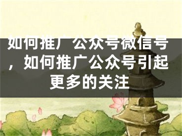 如何推广公众号微信号，如何推广公众号引起更多的关注