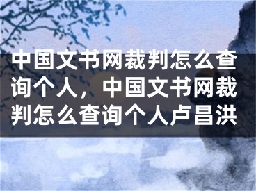 中国文书网裁判怎么查询个人，中国文书网裁判怎么查询个人卢昌洪