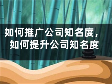 如何推广公司知名度，如何提升公司知名度