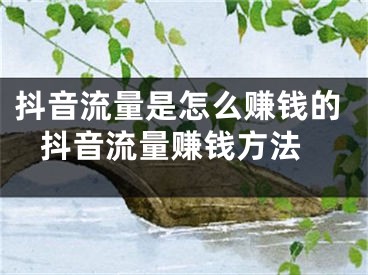 抖音流量是怎么赚钱的 抖音流量赚钱方法