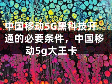 中国移动5G黑科技开通的必要条件，中国移动5g大王卡