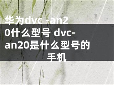 华为dvc -an20什么型号 dvc-an20是什么型号的手机