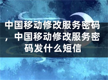 中国移动修改服务密码，中国移动修改服务密码发什么短信