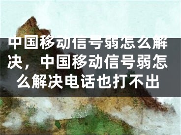 中国移动信号弱怎么解决，中国移动信号弱怎么解决电话也打不出 