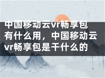 中国移动云vr畅享包有什么用，中国移动云vr畅享包是干什么的