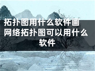 拓扑图用什么软件画 网络拓扑图可以用什么软件