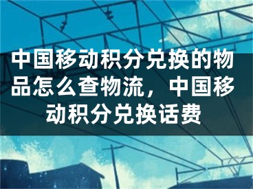 中国移动积分兑换的物品怎么查物流，中国移动积分兑换话费