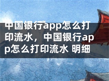 中国银行app怎么打印流水，中国银行app怎么打印流水 明细