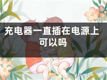 充电器一直插在电源上可以吗