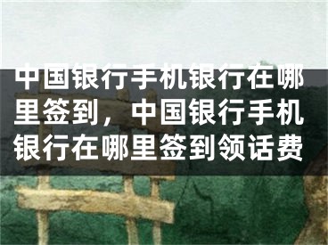 中国银行手机银行在哪里签到，中国银行手机银行在哪里签到领话费