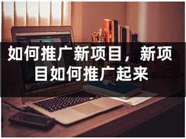 如何推广新项目，新项目如何推广起来