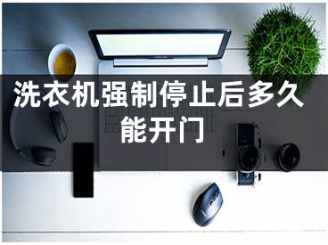 洗衣机强制停止后多久能开门