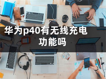 华为p40有无线充电功能吗